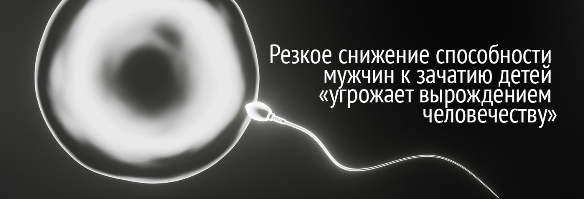 Резкое снижение способности мужчин к зачатию детей &laquo;угрожает вырождением человечеству&raquo;